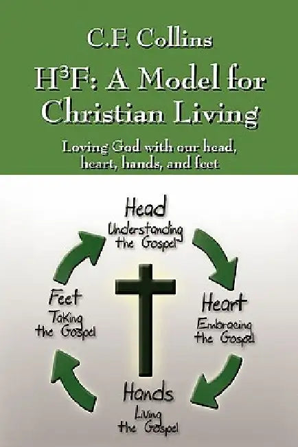 H3f: A Model for Christian Living: Loving God with Our Head, Heart, Hands, and Feet by C. F. Collins