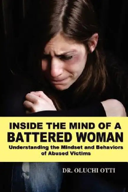 Inside the Mind of a Battered Woman: Understanding the Mindset and Behaviors of Abused Victims by Oluchi Otti