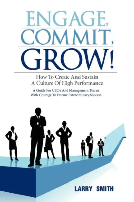 Engage, Commit, Grow!: How to Create and Sustain a Culture of High Performance by Larry Smith