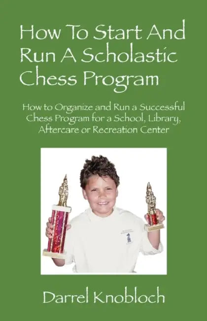 How To Start And Run A Scholastic Chess Program: How to Organize and Run a Successful Chess Program for a School, Library, Aftercare or Recreation Cen by Darrel Knobloch