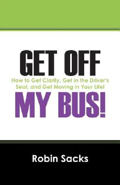 Get Off My Bus!: How to Get Clarity, Get in the Driver's Seat, and Get Moving in Your Life! by Robin Sacks
