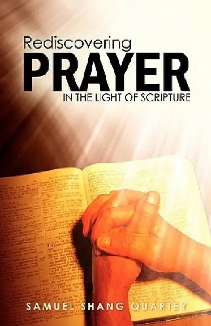 Rediscovering Prayer in the Light of Scripture: Thy Kingdom Come; Thy Will Be Done on Earth as It Is in Heaven by Samuel Shang Quartey