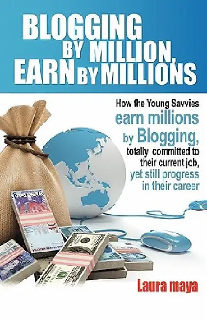 Blogging by Million, Earn by Millions: How the Young Savvies Earn Millions by Blogging, Totally Committed to Their Current Job, Yet Still Progress in by Laura Maya