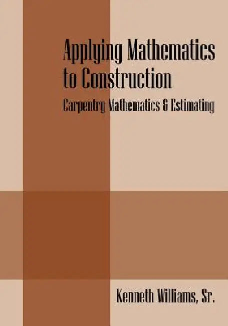Applying Mathematics to Construction: Carpentry Mathematics & Estimating by Sr. Williams Kenneth