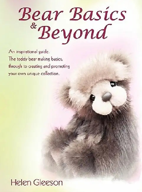 Bear Basics & Beyond: An Inspirational Guide. the Teddy Bear Making Basics, Through to Creating and Promoting Your Own Unique Collection. by Helen Gleeson