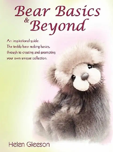 Bear Basics & Beyond: An inspirational guide. The teddy bear making basics, through to creating and promoting your own unique collection. by Helen Gleeson