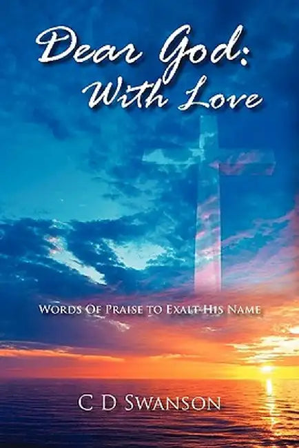 Dear God: With Love: Words of Praise to Exalt His Name by C. D. Swanson