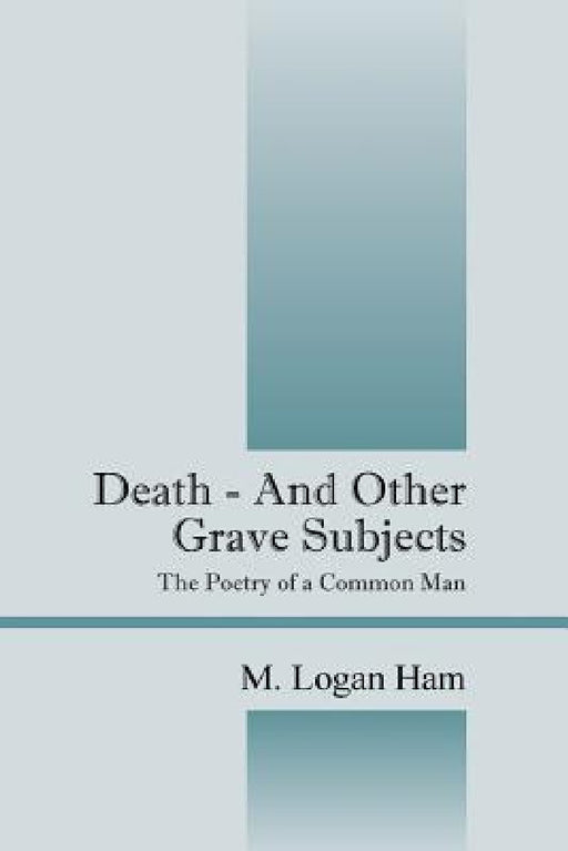 Death - And Other Grave Subjects: The Poetry of a Common Man by M. Logan Ham