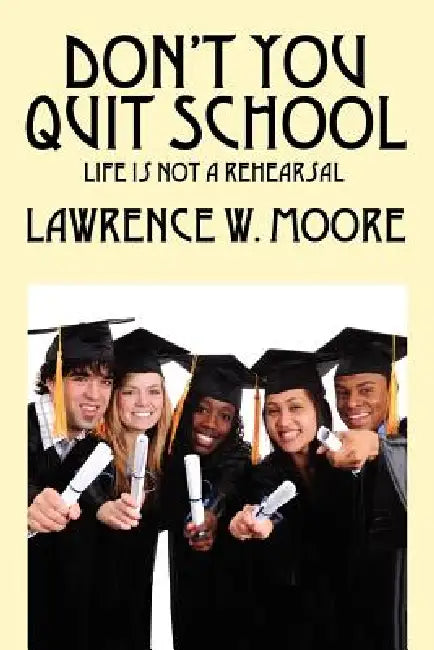 Don't You Quit School: Life is not a rehearsal by Lawrence W. Moore
