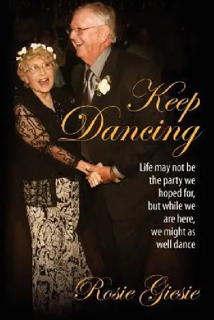 Keep Dancing: Life may not be the party we hoped for, but while we are here, we might as well dance by Rosie Giesie