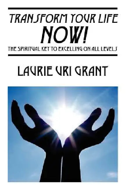 Transform Your Life NOW!: The Spiritual KEY to Excelling on All Levels by Laurie Uri Grant
