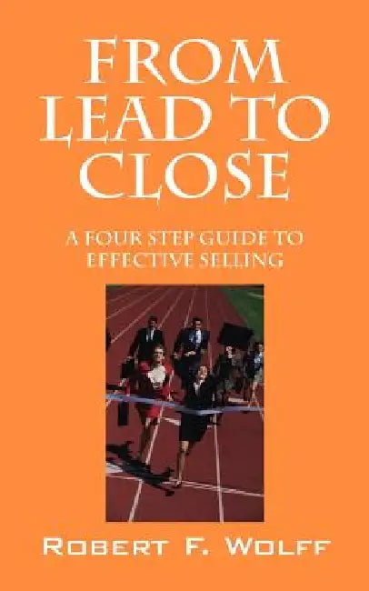 From Lead to Close: A Four Step Guide to Effective Selling by Robert Wolff