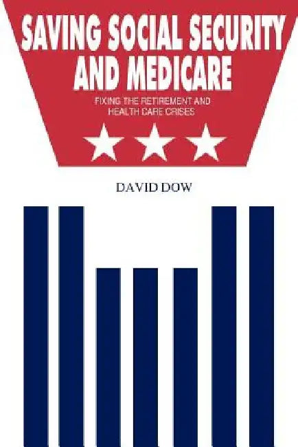 Saving Social Security and Medicare: Fixing the Retirement and Health Care Crises by David Dow