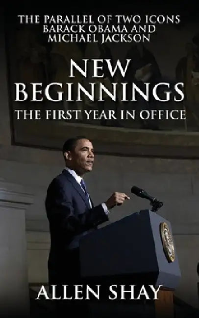 New Beginnings: The First Year in Office the Parallel of Two Icons Barack Obama and Michael Jackson by Allen Shay