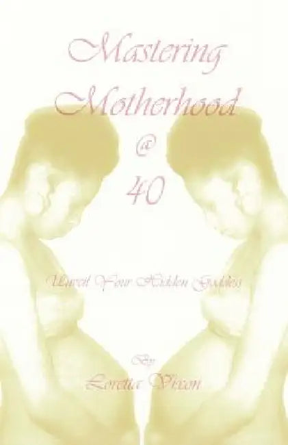 Mastering Motherhood @ Forty: Unveil Your Hidden Goddess by Loretta Vixon