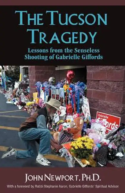 The Tucson Tragedy: Lessons from the Senseless Shooting of Gabrielle Giffords by Ph. D. John Newport