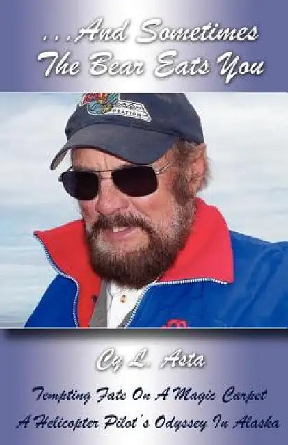 ...and Sometimes the Bear Eats You: Tempting Fate on a Magic Carpet: A Helicopter Pilot's Odyssey in Alaska by Cy L. Asta