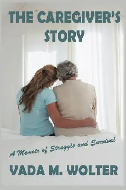 The Caregiver's Story: A Memoir of Struggle and Survival by Vada M. Wolter