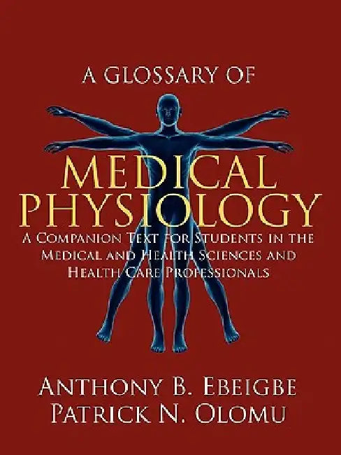 A Glossary of Medical Physiology: A Companion Text for Students in the Medical and Health Sciences and Health Care Professionals by Anthony B. Ebeigbe