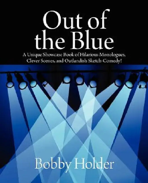 Out of the Blue: A Unique Showcase Book of Hilarious Monologues, Clever Scenes, and Outlandish Sketch-Comedy! by Bobby Holder