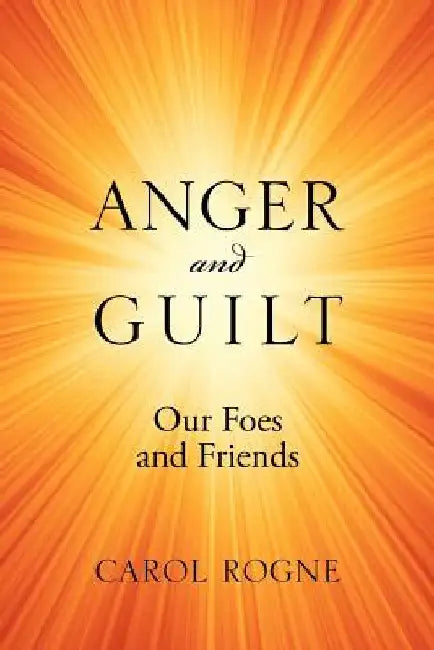 Anger and Guilt: Our Foes and Friends by Carol Rogne