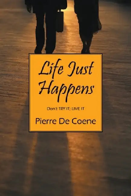 Life Just Happens: Don't TRY IT; LIVE IT by Pierre De Coene