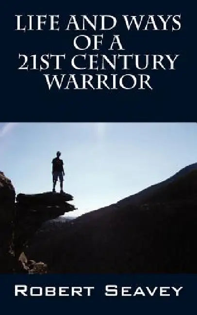 Life and Ways of A 21st Century Warrior: Personal Thoughts and Principles for Living Peacefully in the New Millennium by Robert Seavey