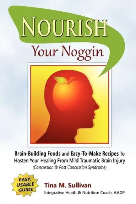 Nourish Your Noggin: Brain-Building Foods & Easy-to-Make Recipes to Hasten Your Healing From Mild Traumatic Brain Injury (Concussion & Post Concussion by Tina M. Sullivan
