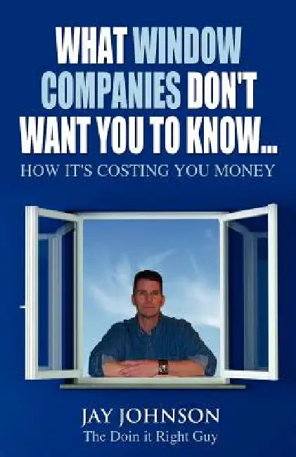 What Window Companies Don't Want You To Know...: How It's Costing You Money by Jay Johnson the Doin It Right Guy
