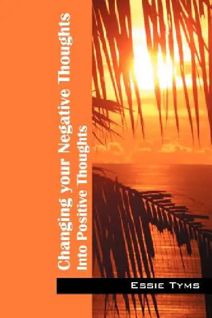 Changing Your Negative Thoughts: Into Positive Thoughts by Essie Tyms