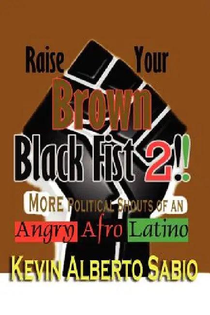 Raise Your Brown Black Fist 2: MORE Political Shouts of an Angry Afro Latino by Kevin Alberto Sabio
