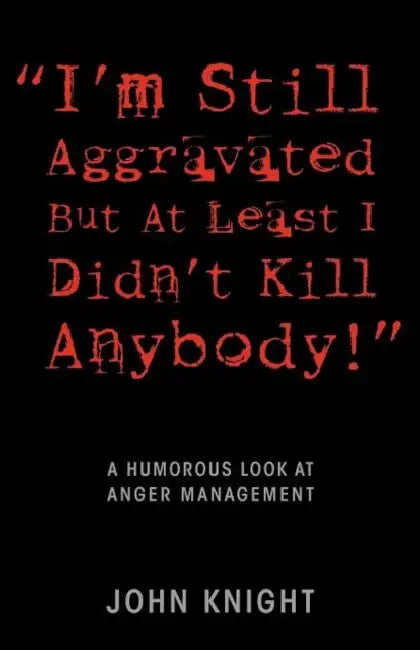 "I'm Still Aggravated But At Least I Didn't Kill Anybody!": A Humorous Look at Anger Management by John Knight