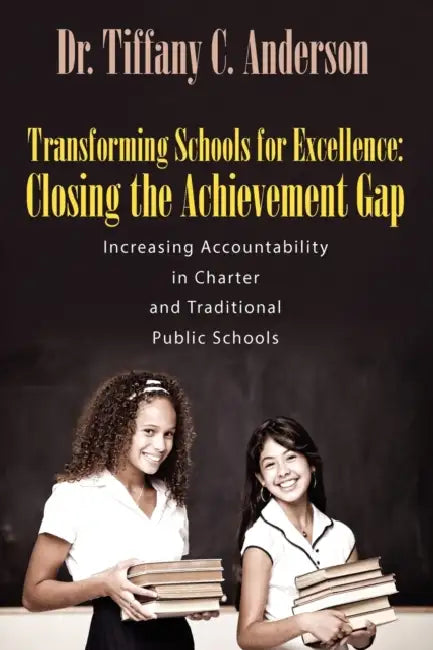 Transforming Schools for Excellence: Closing the Achievement Gap - Increasing Accountability in Charter and Traditional Public Schools by Tiffany C. Anderson