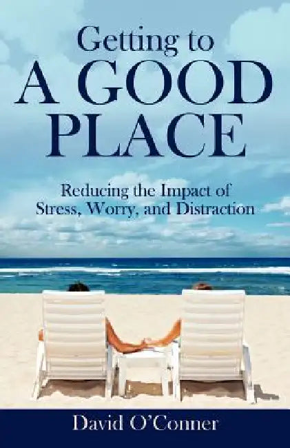 Getting to A GOOD PLACE: Reducing the Impact of Stress, Worry, and Distraction by David O'Conner