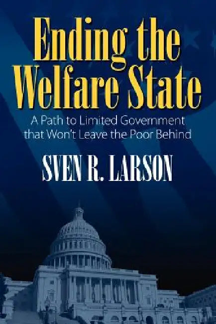 Ending the Welfare State: A Path to Limited Government that Won't Leave the Poor Behind by Sven R. Larson