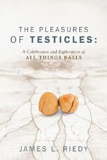 The Pleasures of Testicles: A Celebration and Exploration of All Things Balls by James L. Riedy