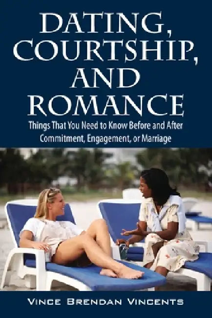 Dating, Courtship, and Romance: Things That You Need to Know Before and After Commitment, Engagement, or Marriage by Vince Brendan Vincents