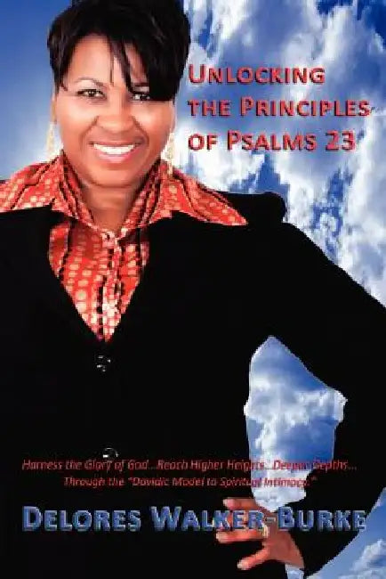 Unlocking The Principles of Psalms 23: Harness the Glory of God...Reach Higher Heights...Deeper Depths...Through the "Davidic Model to Spiritual Intim by Delores Walker-Burke