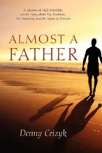 Almost A Father: A Memoir of Male Infertility; A Love Story About My Soulmate, Our Soulbaby, and The Music In Between by Denny Ceizyk