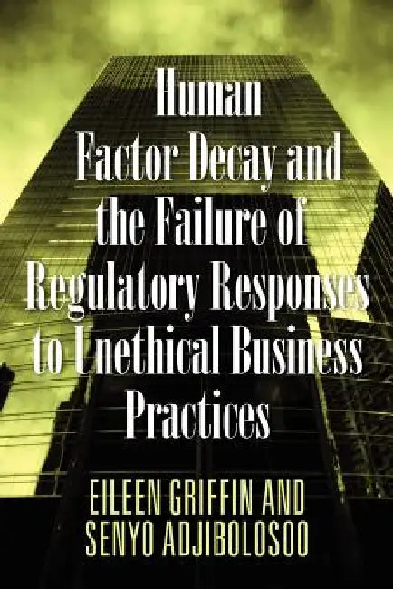 Human Factor Decay and the Failure of Regulatory Responses to Unethical Business Practices by Eileen Griffin, Senyo Adjibolosoo