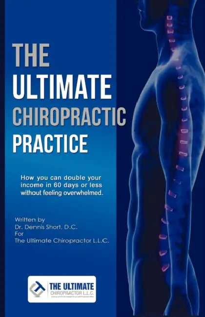 The Ultimate Chiropractic Practice: How You Can Double Your Income in 60 Days or Less Without Feeling Overwhelmed by Dennis Short