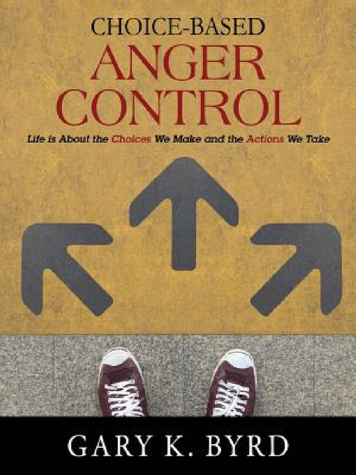 Choice-Based Anger Control: Life is About the Choices We Make and the Action We Take by Gary K. Byrd