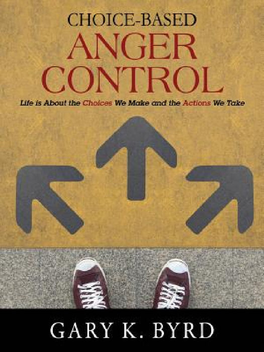 Choice-Based Anger Control: Life is About the Choices We Make and the Action We Take by Gary K. Byrd