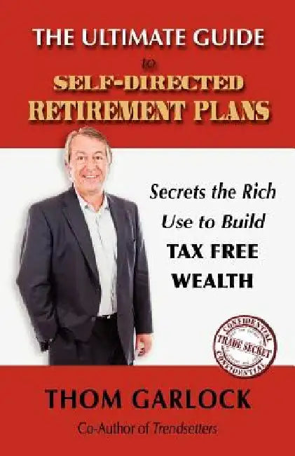 The Ultimate Guide to Self-Directed Retirement Plans: Secrets the Rich Use to Build Tax Free Wealth by Thom Garlock