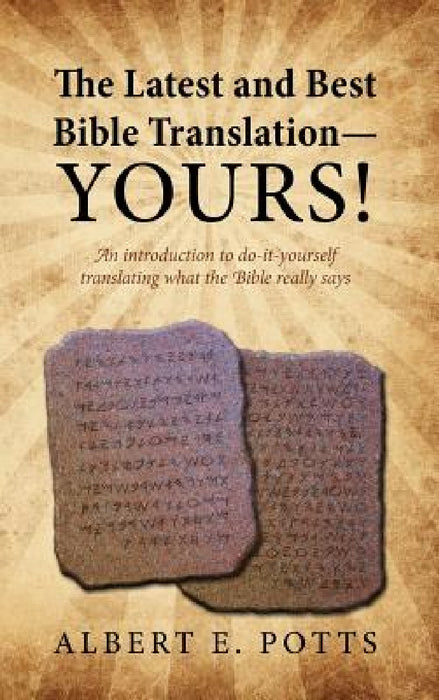 The Latest and Best Bible Translation--Yours! How to Translate the Bible Yourself So You Can Experience the Divine Power of the Deity in His Original by Albert E. Potts