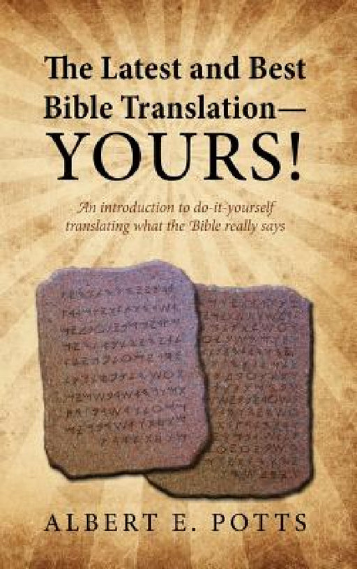 The Latest and Best Bible Translation--Yours! How to Translate the Bible Yourself So You Can Experience the Divine Power of the Deity in His Original by Albert E. Potts