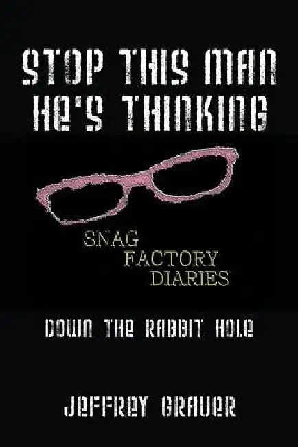 Stop This Man He's Thinking the Snag Factory Diaries: Down the Rabbit Hole by Jeffrey Grauer