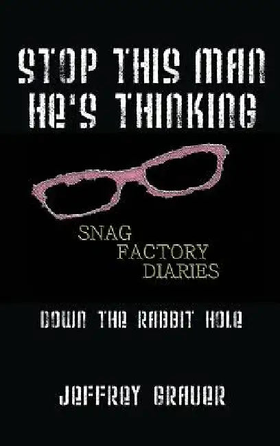 Stop This Man He's Thinking the Snag Factory Diaries: Down the Rabbit Hole by Jeffrey Grauer