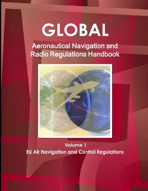Global Aeronautical Navigation & Radio Regulations Handbook Volume 1 EU Air Navigation and Control Regulations by Inc Ibp