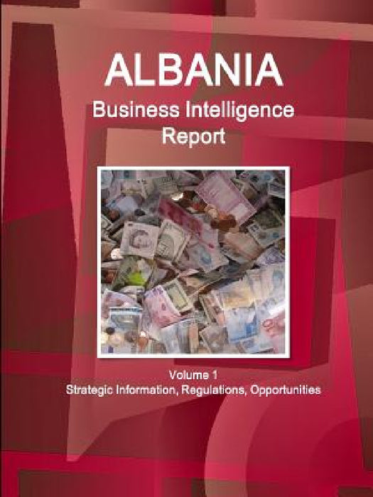Albania Business Intelligence Report Volume 1 Strategic Information, Regulations, Opportunities by Inc Ibp